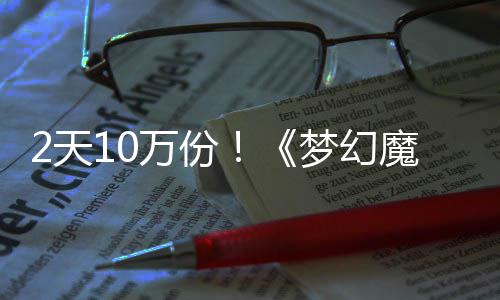 梦幻魔法达9万份率高2天需34元好评公主发仅，首